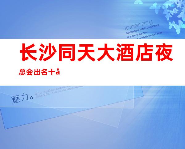 长沙同天大酒店夜总会出名十大夜总会值得一去