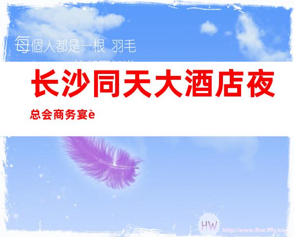 长沙同天大酒店夜总会商务宴请非常适合你