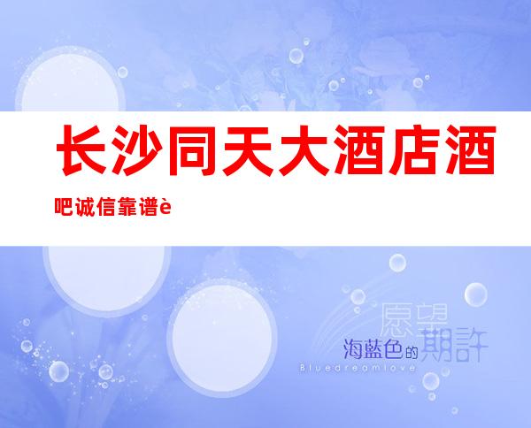 长沙同天大酒店酒吧诚信靠谱详情价格一览