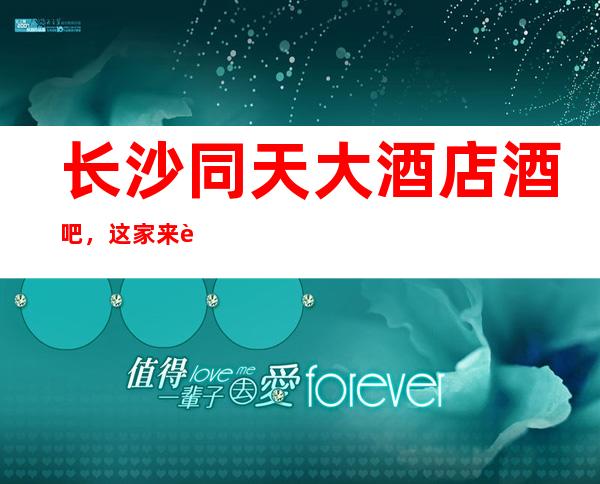 长沙同天大酒店酒吧,这家来过的人都说非常好