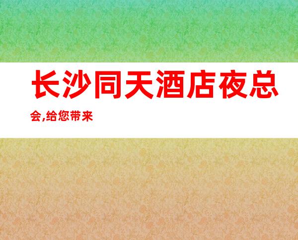 长沙同天酒店夜总会,给您带来夜总会新体验
