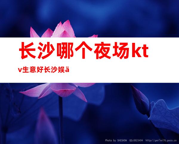 长沙哪个夜场ktv生意好/长沙娱乐ktv场所哪里好玩 – 长沙长沙商务KTV
