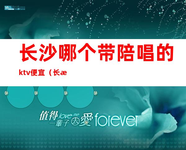 长沙哪个带陪唱的ktv便宜(长沙ktv点公主陪唱多少钱)