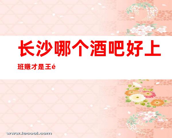 长沙哪个酒吧好上班赚才是王道