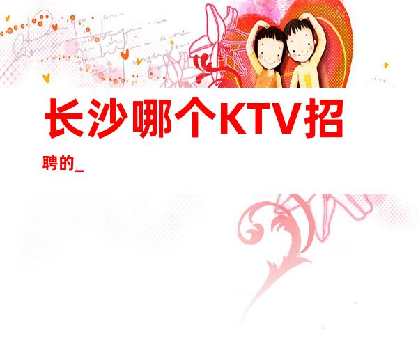 长沙哪个KTV招聘的_