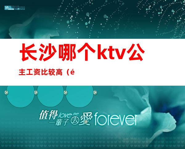 长沙哪个ktv公主工资比较高(长沙哪个ktv公主工资比较高)