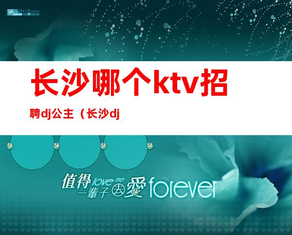长沙哪个ktv招聘dj公主(长沙dj公主小费多少)