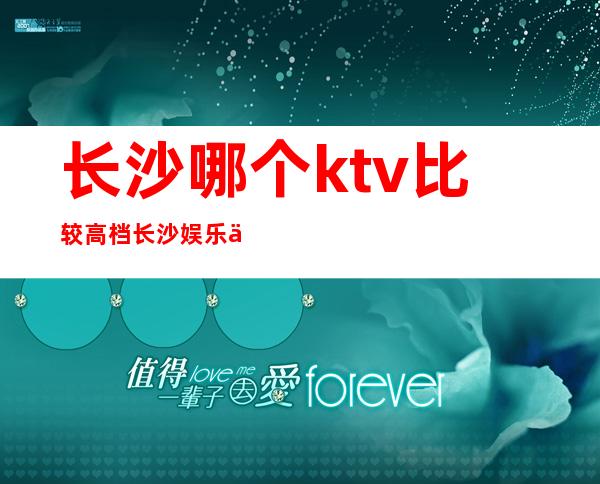 长沙哪个ktv比较高档/长沙娱乐会所价格表 – 长沙长沙商务KTV