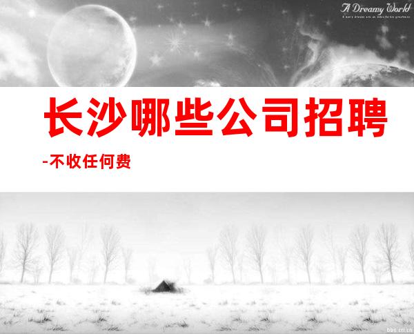 长沙哪些公司招聘-不收任何费用