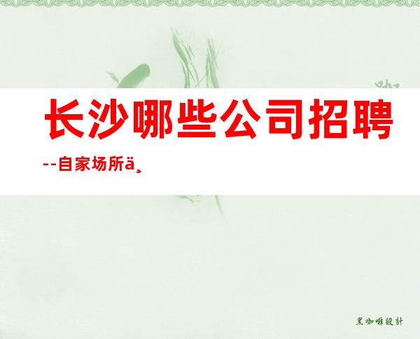 长沙哪些公司招聘--自家场所上班起步