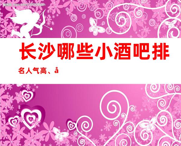 长沙哪些小酒吧排名人气高、前十都是天花板别的存在