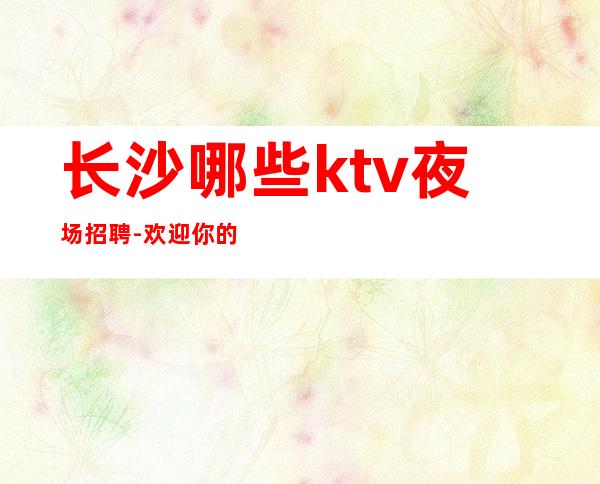 长沙哪些ktv夜场招聘-欢迎你的到来