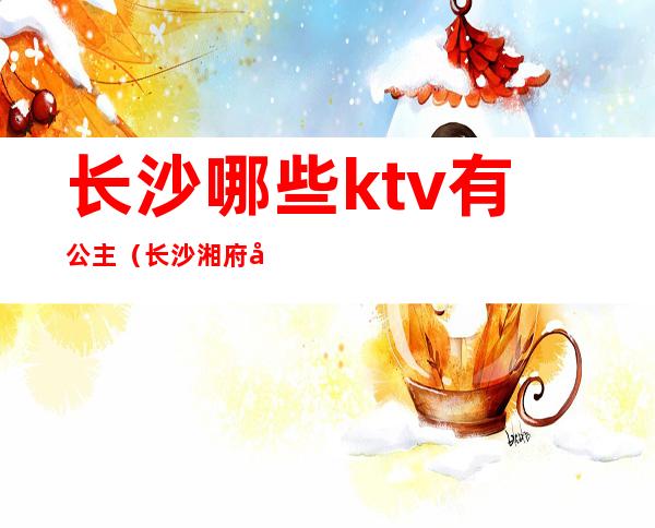 长沙哪些ktv有公主(长沙湘府国际ktv有公主吗)