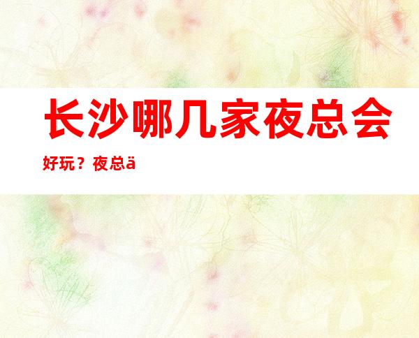 长沙哪几家夜总会好玩？夜总会有什么推荐十大排行榜告诉你