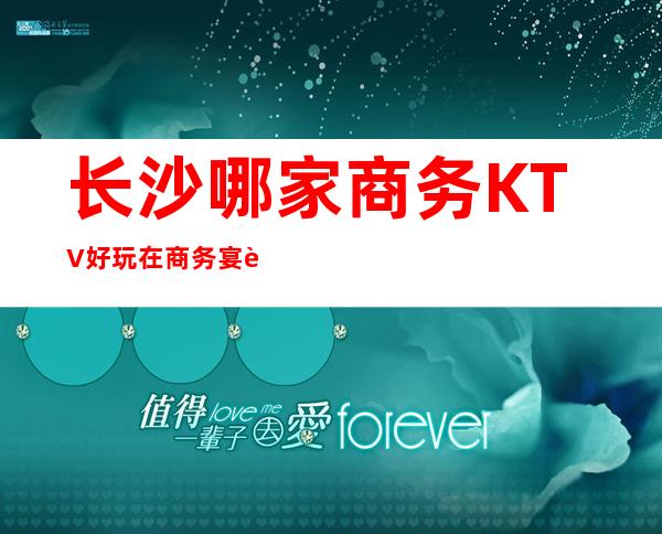 长沙哪家商务KTV好玩/在商务宴请中带给您体面
