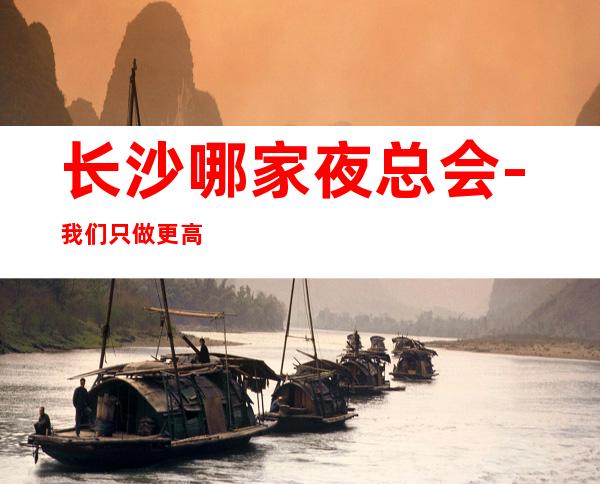 长沙哪家夜总会-我们只做更高场起步