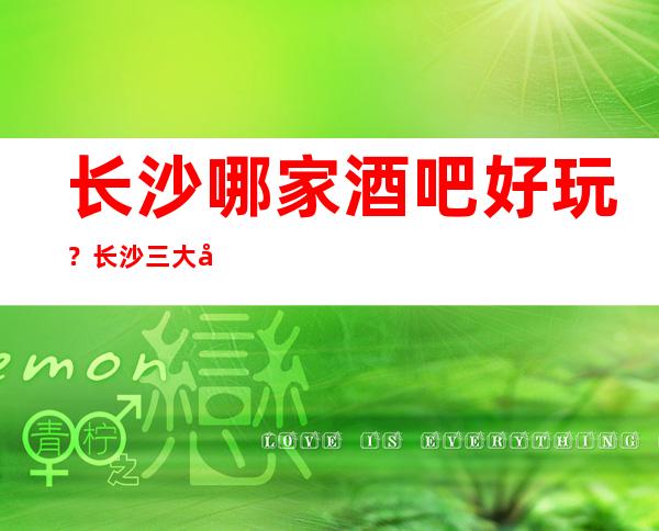 长沙哪家酒吧好玩？长沙三大小酒吧-长沙三大酒吧推荐