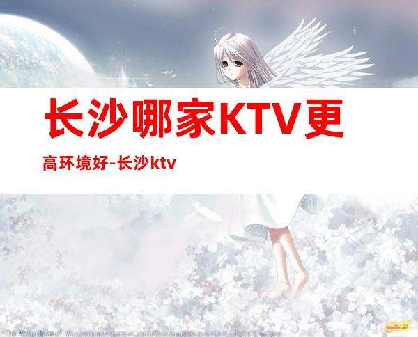 长沙哪家KTV更高环境好-长沙ktv预订咨询营业地址