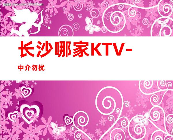 长沙哪家KTV-中介勿扰