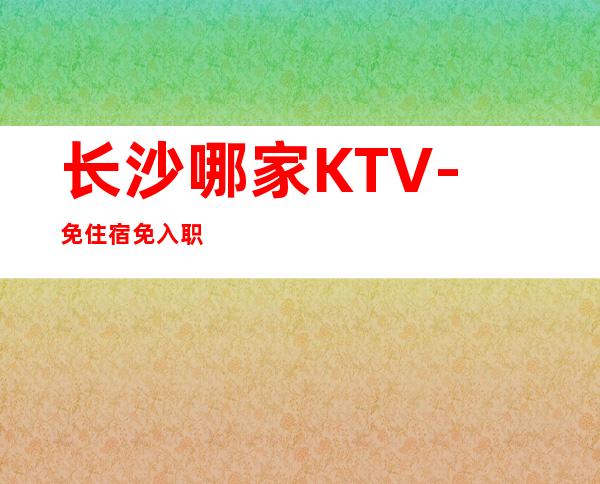 长沙哪家KTV-免住宿免入职