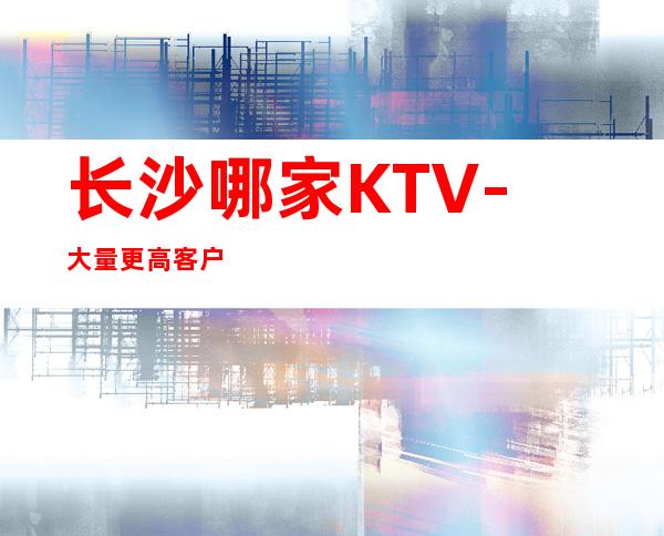 长沙哪家KTV-大量更高客户