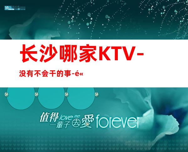 长沙哪家KTV-没有不会干的事-高档KTV招聘