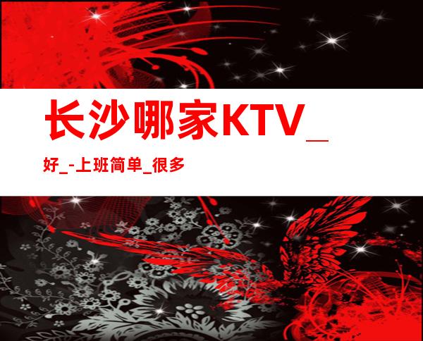 长沙哪家KTV_好_-上班简单_很多酒