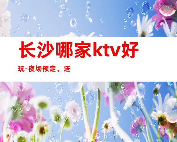 长沙哪家ktv好玩-夜场预定、送果盘酒 – 长沙长沙商务KTV