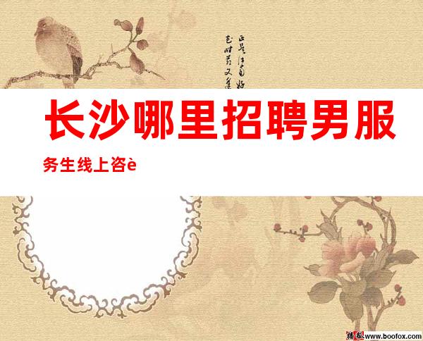 长沙哪里招聘男服务生=线上咨询待遇福没得说