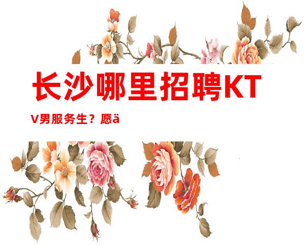 长沙哪里招聘KTV男服务生?愿你之前所有的付出都会换来回报