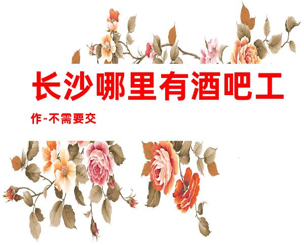 长沙哪里有酒吧工作-不需要交任何费