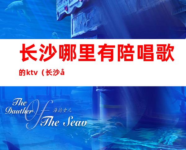 长沙哪里有陪唱歌的ktv(长沙岳麓区ktv哪家有陪唱)