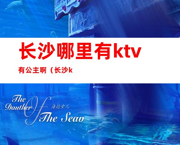 长沙哪里有ktv有公主啊（长沙ktv招包厢公主）