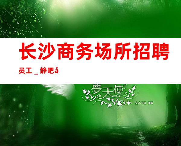 长沙商务场所招聘员工_静吧应聘服务员加我24小时在线