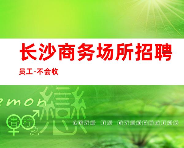 长沙商务场所招聘员工-不会收一分急需起服务员加入