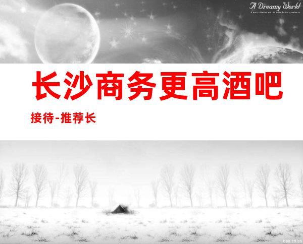 长沙商务更高酒吧接待-推荐长沙豪布斯卡酒吧