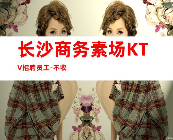 长沙商务素场KTV招聘员工-不收任何费用