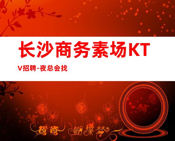 长沙商务素场KTV招聘-夜总会找我绝不会后悔
