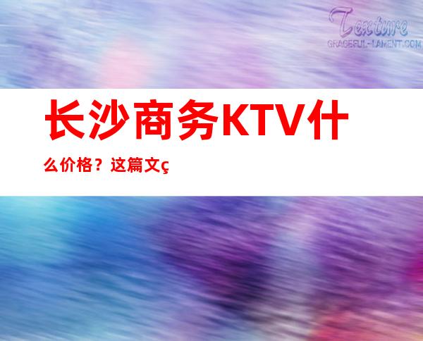 长沙商务KTV什么价格？这篇文章带你了解内部