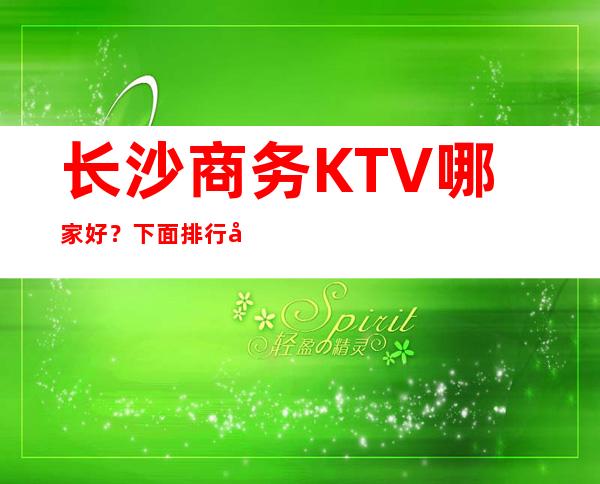 长沙商务KTV哪家好？ 下面排行前五的有猛料