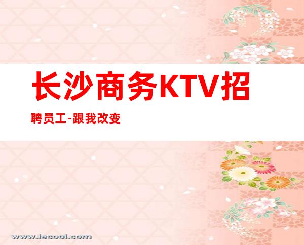 长沙商务KTV招聘员工-跟我改变现状