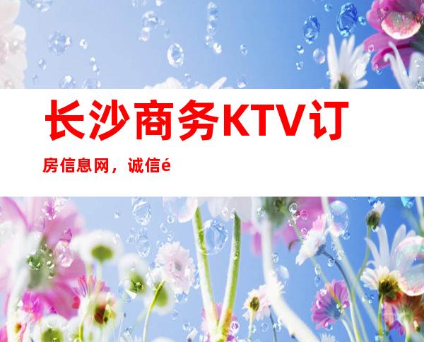 长沙商务KTV订房信息网，诚信靠谱详情价格一览