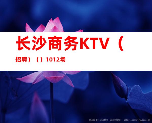 长沙商务KTV（招聘）（）10+12+场-包