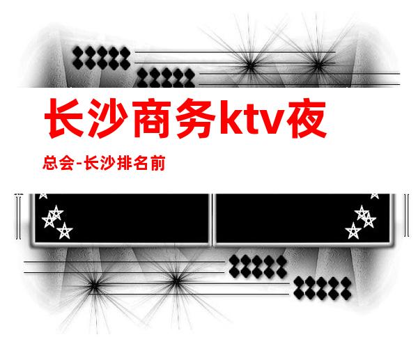 长沙商务ktv夜总会-长沙排名前十的KTV有哪些