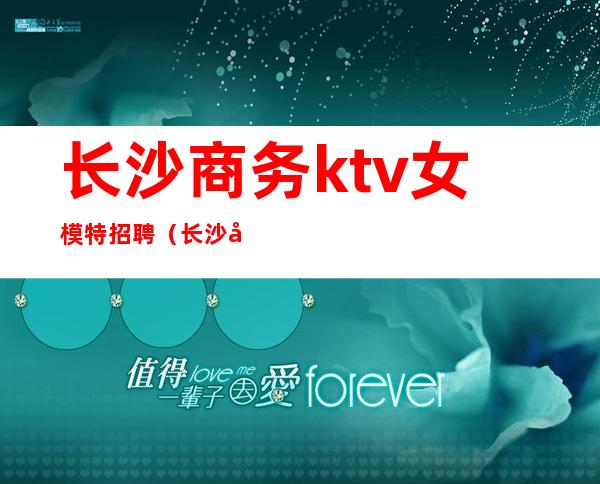 长沙商务ktv女模特招聘(长沙商务ktv女模特招聘电话)