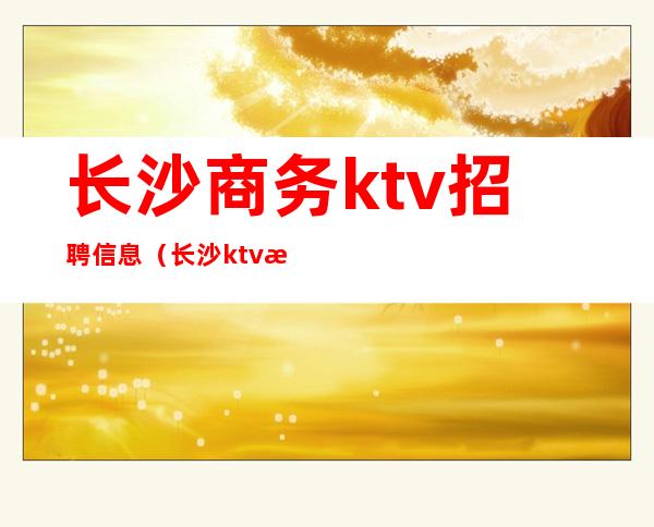 长沙商务ktv招聘信息(长沙ktv招聘信息网)
