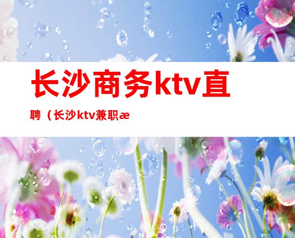 长沙商务ktv直聘(长沙ktv兼职招聘)