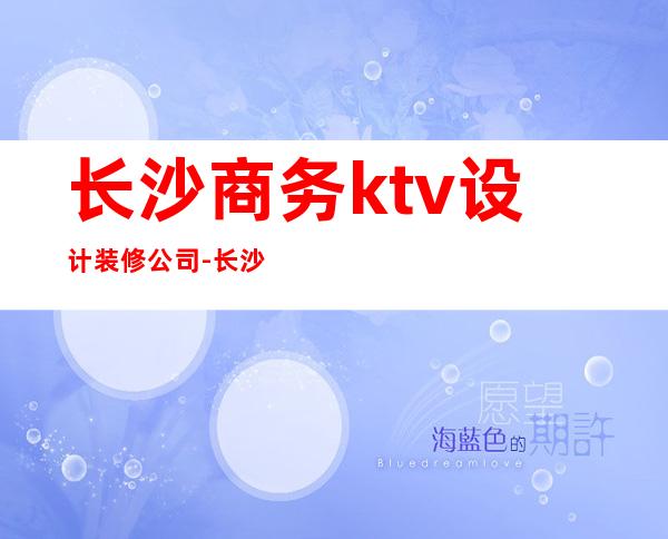 长沙商务ktv设计装修公司-长沙工装公司哪家好?