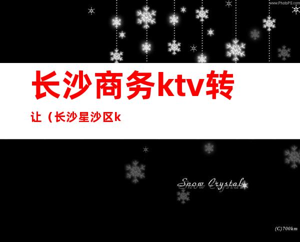 长沙商务ktv转让(长沙星沙区ktv转让)