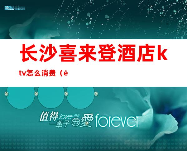 长沙喜来登酒店ktv怎么消费(长沙好来登ktv)